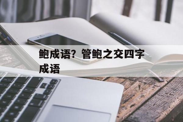 鲍成语？管鲍之交四字成语-第1张图片-