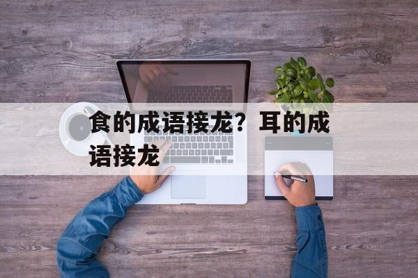 食的成语接龙？耳的成语接龙-第1张图片-