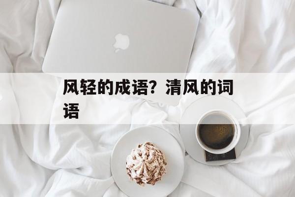 风轻的成语？清风的词语-第1张图片-