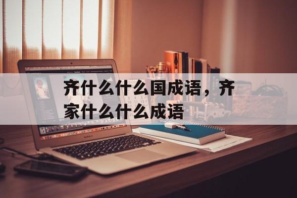 齐什么什么国成语，齐家什么什么成语-第1张图片-