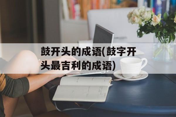 鼓开头的成语(鼓字开头最吉利的成语)-第1张图片-