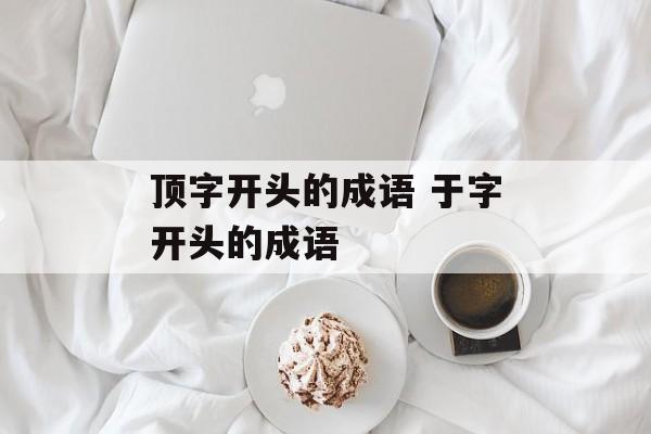 顶字开头的成语 于字开头的成语-第1张图片-