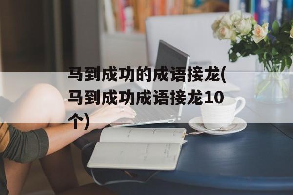 马到成功的成语接龙(马到成功成语接龙10个)-第1张图片-