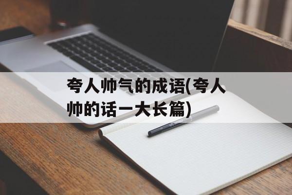 夸人帅气的成语(夸人帅的话一大长篇)-第1张图片-