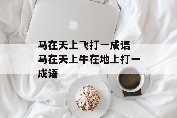 马在天上飞打一成语 马在天上牛在地上打一成语-第1张图片-