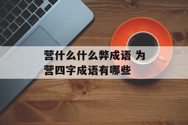 营什么什么弊成语 为营四字成语有哪些-第1张图片-