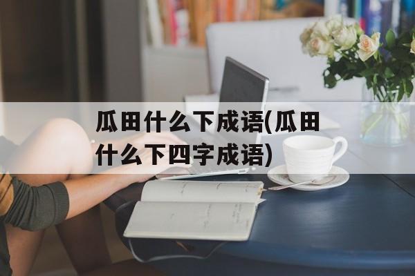 瓜田什么下成语(瓜田什么下四字成语)-第1张图片-