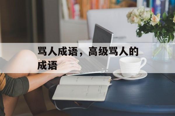 骂人成语，高级骂人的成语-第1张图片-