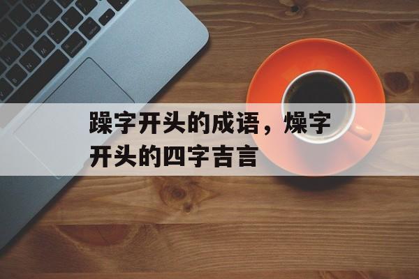 躁字开头的成语，燥字开头的四字吉言-第1张图片-