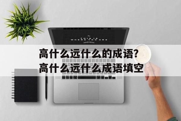 高什么远什么的成语？高什么远什么成语填空-第1张图片-