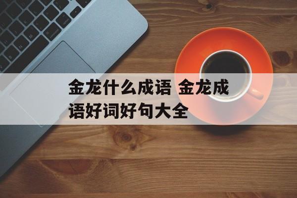金龙什么成语 金龙成语好词好句大全-第1张图片-