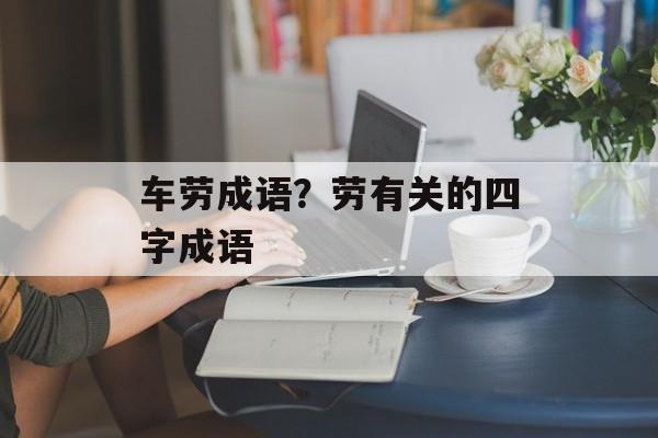 车劳成语？劳有关的四字成语-第1张图片-