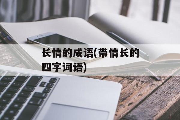 长情的成语(带情长的四字词语)-第1张图片-