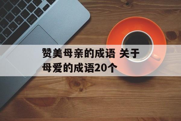 赞美母亲的成语 关于母爱的成语20个-第1张图片-