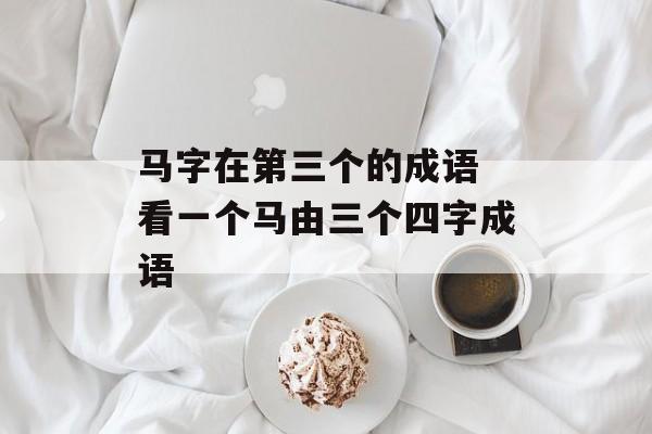 马字在第三个的成语 看一个马由三个四字成语-第1张图片-