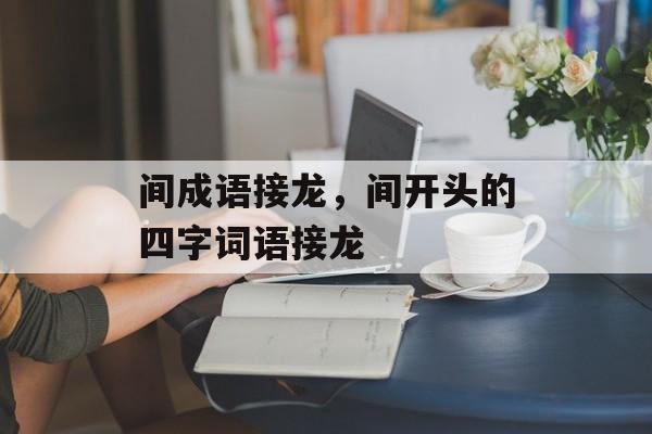 间成语接龙，间开头的四字词语接龙-第1张图片-