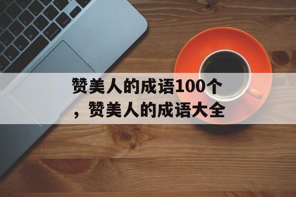 赞美人的成语100个，赞美人的成语大全-第1张图片-