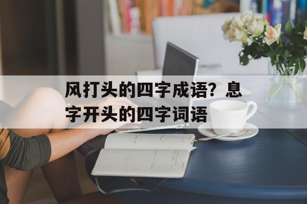 风打头的四字成语？息字开头的四字词语-第1张图片-