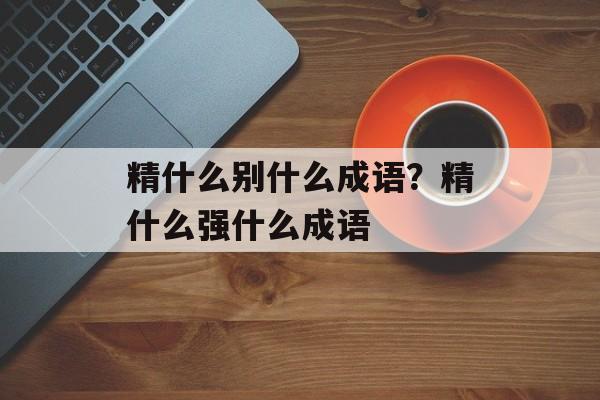 精什么别什么成语？精什么强什么成语-第1张图片-