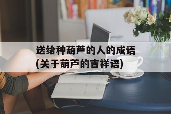 送给种葫芦的人的成语(关于葫芦的吉祥语)-第1张图片-