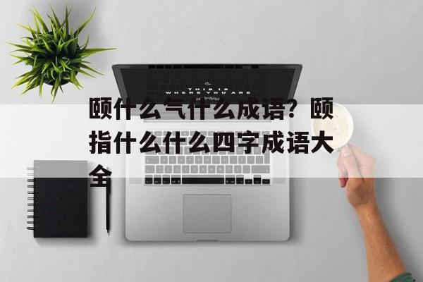 颐什么气什么成语？颐指什么什么四字成语大全-第1张图片-