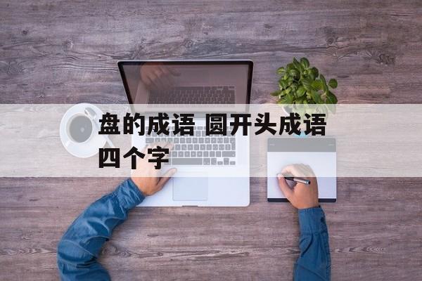 盘的成语 圆开头成语四个字-第1张图片-