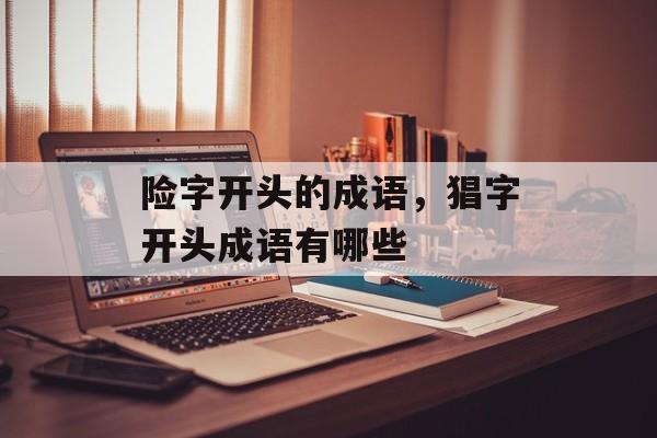 险字开头的成语，猖字开头成语有哪些-第1张图片-