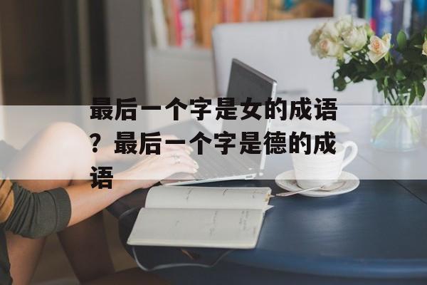 最后一个字是女的成语？最后一个字是德的成语-第1张图片-