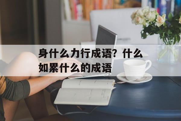 身什么力行成语？什么如累什么的成语-第1张图片-