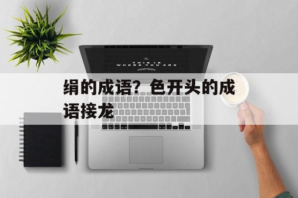 绢的成语？色开头的成语接龙-第1张图片-