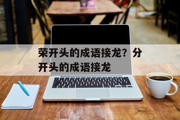 荣开头的成语接龙？分开头的成语接龙-第1张图片-