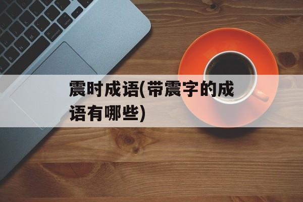 震时成语(带震字的成语有哪些)-第1张图片-
