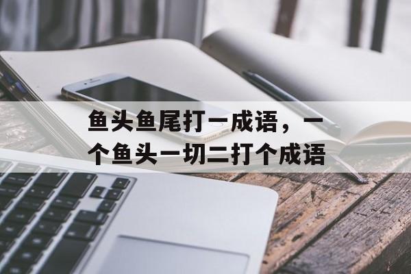 鱼头鱼尾打一成语，一个鱼头一切二打个成语-第1张图片-