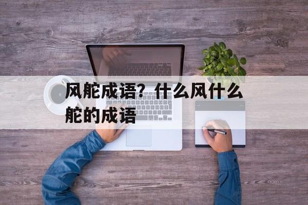 风舵成语？什么风什么舵的成语-第1张图片-
