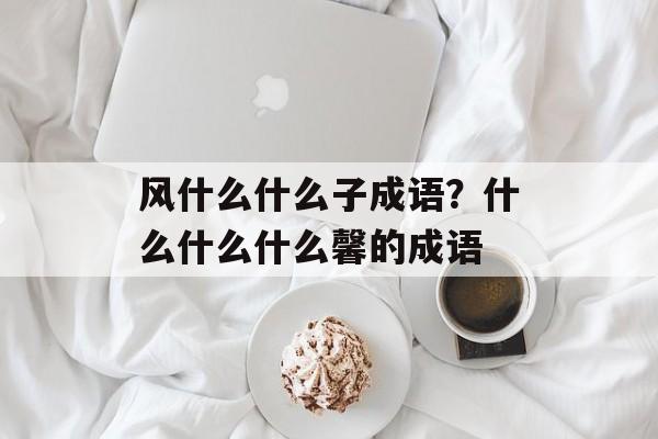 风什么什么子成语？什么什么什么馨的成语-第1张图片-