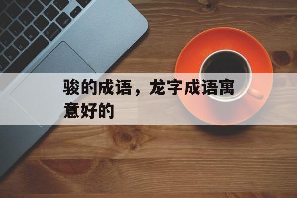骏的成语，龙字成语寓意好的-第1张图片-