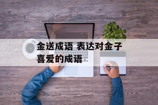 金送成语 表达对金子喜爱的成语-第1张图片-