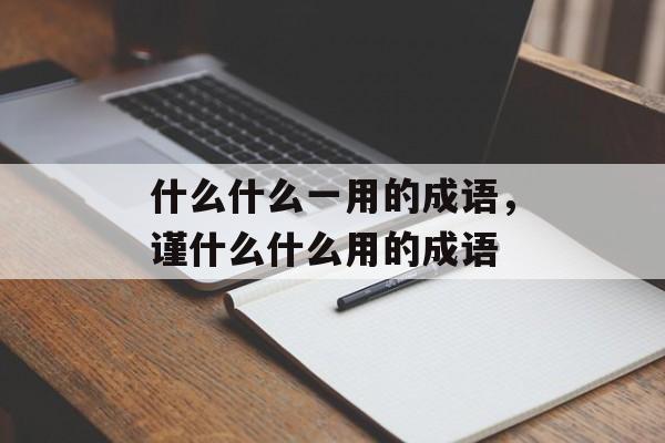 什么什么一用的成语，谨什么什么用的成语-第1张图片-