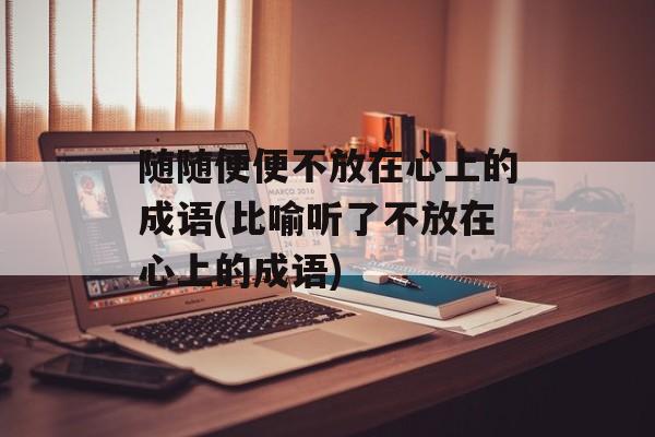 随随便便不放在心上的成语(比喻听了不放在心上的成语)-第1张图片-