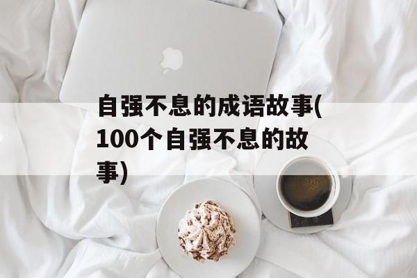 自强不息的成语故事(100个自强不息的故事)-第1张图片-