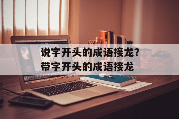 说字开头的成语接龙？带字开头的成语接龙-第1张图片-