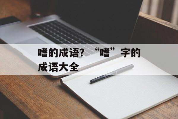 嗜的成语？“嗜”字的成语大全-第1张图片-