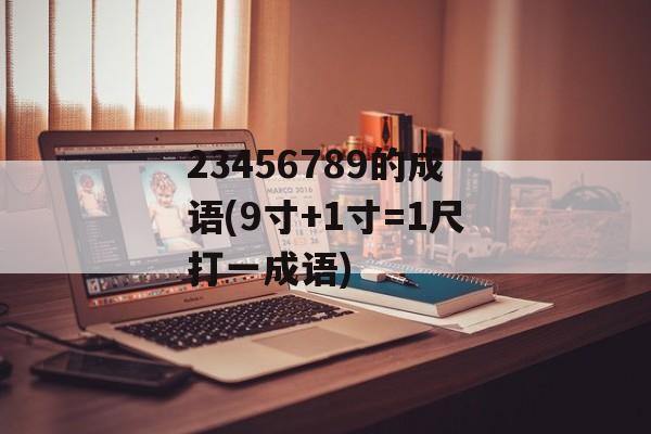 23456789的成语(9寸+1寸=1尺打一成语)-第1张图片-