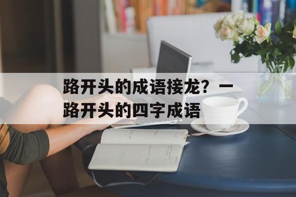 路开头的成语接龙？一路开头的四字成语-第1张图片-