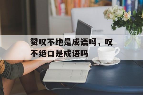 赞叹不绝是成语吗，叹不绝口是成语吗-第1张图片-