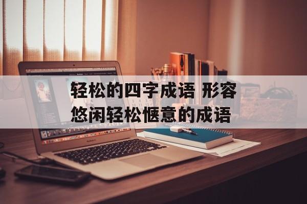 轻松的四字成语 形容悠闲轻松惬意的成语-第1张图片-