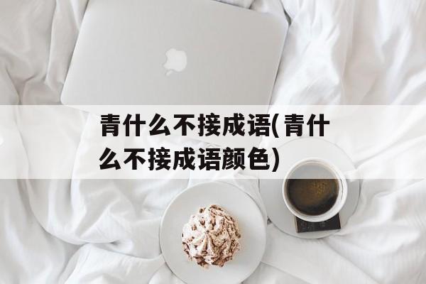 青什么不接成语(青什么不接成语颜色)-第1张图片-