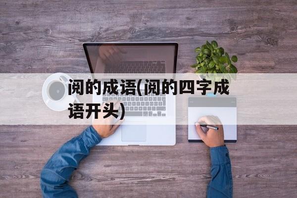 阅的成语(阅的四字成语开头)-第1张图片-