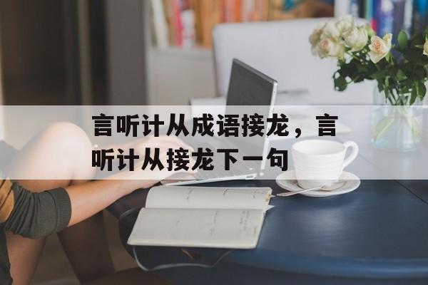 言听计从成语接龙，言听计从接龙下一句-第1张图片-