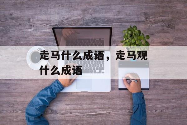 走马什么成语，走马观什么成语-第1张图片-
